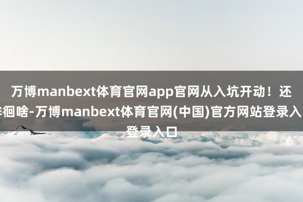 万博manbext体育官网app官网从入坑开动！还徘徊啥-万博manbext体育官网(中国)官方网站登录入口