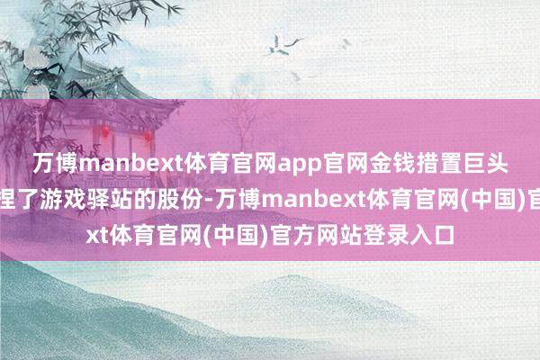 万博manbext体育官网app官网金钱措置巨头时尚集团最近增捏了游戏驿站的股份-万博manbext体育官网(中国)官方网站登录入口