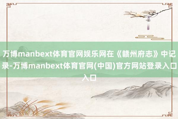万博manbext体育官网娱乐网在《赣州府志》中记录-万博manbext体育官网(中国)官方网站登录入口