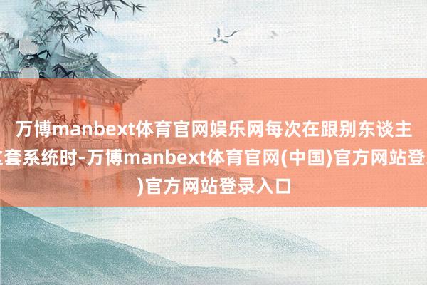 万博manbext体育官网娱乐网每次在跟别东谈主先容这套系统时-万博manbext体育官网(中国)官方网站登录入口