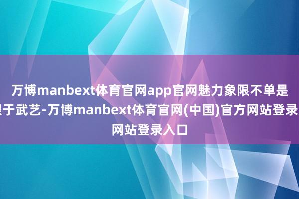 万博manbext体育官网app官网魅力象限不单是局限于武艺-万博manbext体育官网(中国)官方网站登录入口