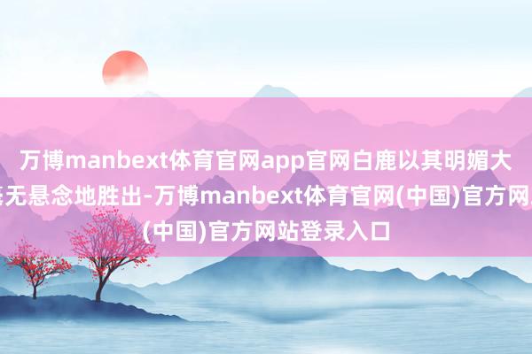 万博manbext体育官网app官网白鹿以其明媚大方的姿态毫无悬念地胜出-万博manbext体育官网(中国)官方网站登录入口