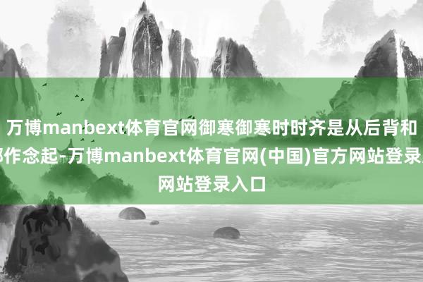 万博manbext体育官网御寒御寒时时齐是从后背和足部作念起-万博manbext体育官网(中国)官方网站登录入口