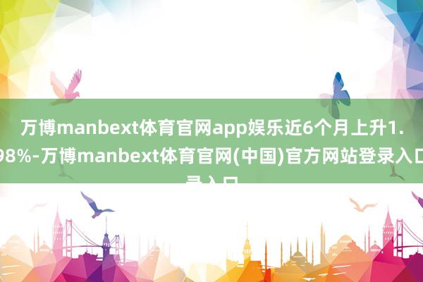 万博manbext体育官网app娱乐近6个月上升1.98%-万博manbext体育官网(中国)官方网站登录入口