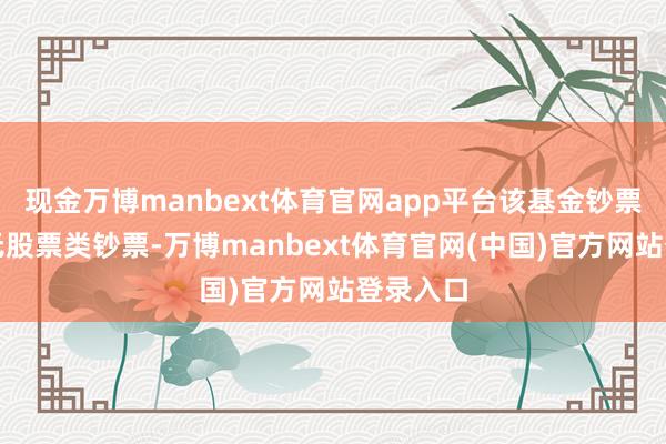 现金万博manbext体育官网app平台该基金钞票竖立:无股票类钞票-万博manbext体育官网(中国)官方网站登录入口
