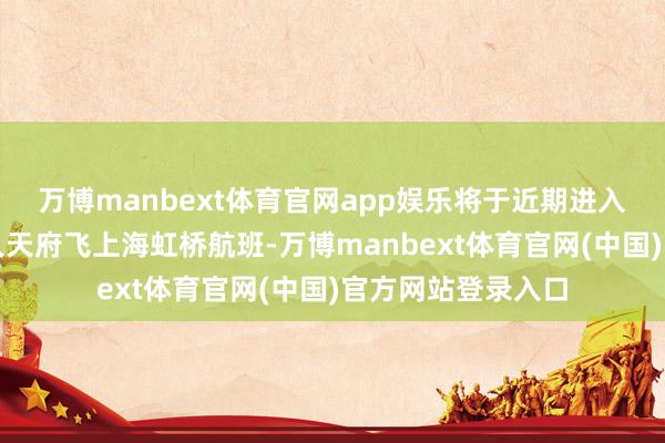 万博manbext体育官网app娱乐将于近期进入到蓉沪快线成王人天府飞上海虹桥航班-万博manbext体育官网(中国)官方网站登录入口