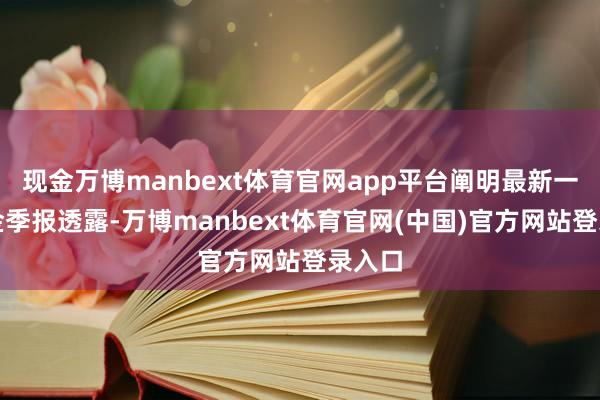 现金万博manbext体育官网app平台阐明最新一期基金季报透露-万博manbext体育官网(中国)官方网站登录入口