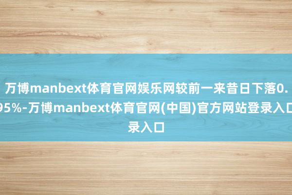 万博manbext体育官网娱乐网较前一来昔日下落0.95%-万博manbext体育官网(中国)官方网站登录入口