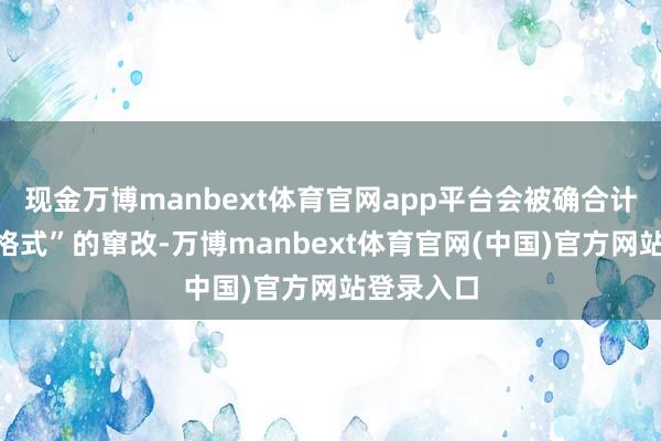 现金万博manbext体育官网app平台会被确合计“发动机格式”的窜改-万博manbext体育官网(中国)官方网站登录入口