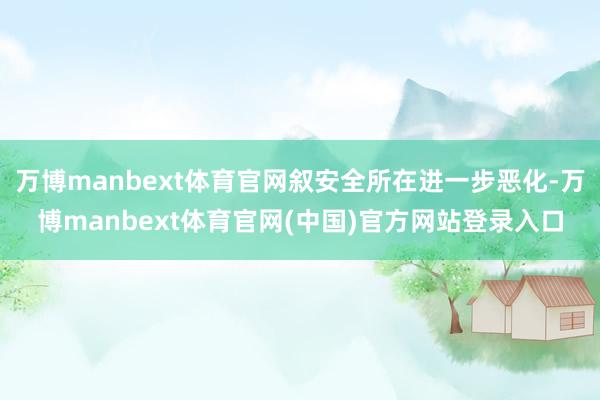 万博manbext体育官网叙安全所在进一步恶化-万博manbext体育官网(中国)官方网站登录入口