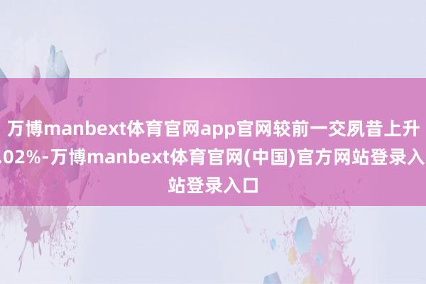 万博manbext体育官网app官网较前一交夙昔上升0.02%-万博manbext体育官网(中国)官方网站登录入口