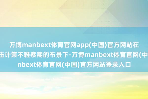 万博manbext体育官网app(中国)官方网站在畴昔两周行将迎来进击计策不雅察期的布景下-万博manbext体育官网(中国)官方网站登录入口