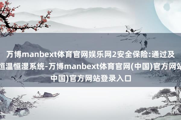 万博manbext体育官网娱乐网2安全保险:通过及时监控与恒温恒湿系统-万博manbext体育官网(中国)官方网站登录入口