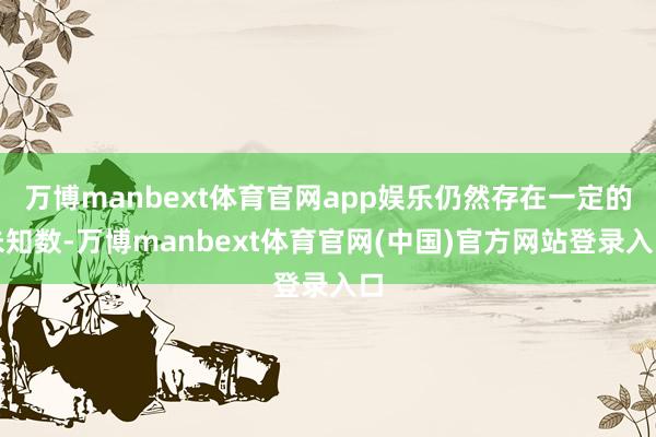 万博manbext体育官网app娱乐仍然存在一定的未知数-万博manbext体育官网(中国)官方网站登录入口