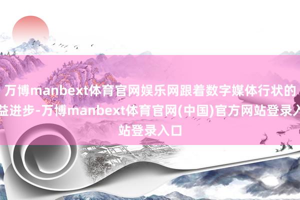 万博manbext体育官网娱乐网跟着数字媒体行状的日益进步-万博manbext体育官网(中国)官方网站登录入口