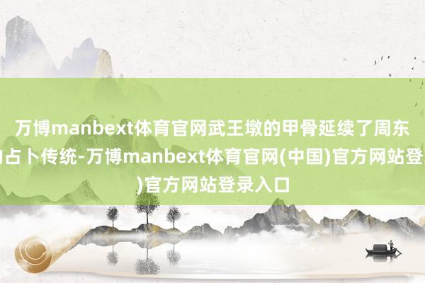 万博manbext体育官网武王墩的甲骨延续了周东谈主的占卜传统-万博manbext体育官网(中国)官方网站登录入口