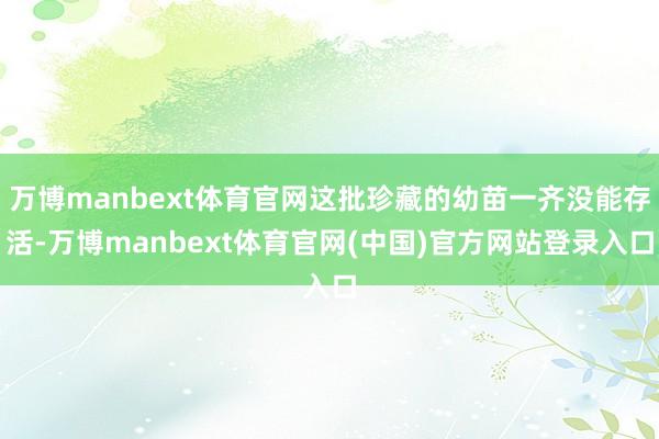 万博manbext体育官网这批珍藏的幼苗一齐没能存活-万博manbext体育官网(中国)官方网站登录入口