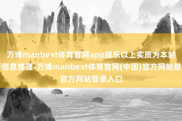 万博manbext体育官网app娱乐以上实质为本站据公开信息整理-万博manbext体育官网(中国)官方网站登录入口