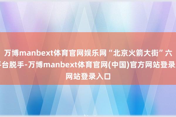 万博manbext体育官网娱乐网“北京火箭大街”六大平台脱手-万博manbext体育官网(中国)官方网站登录入口