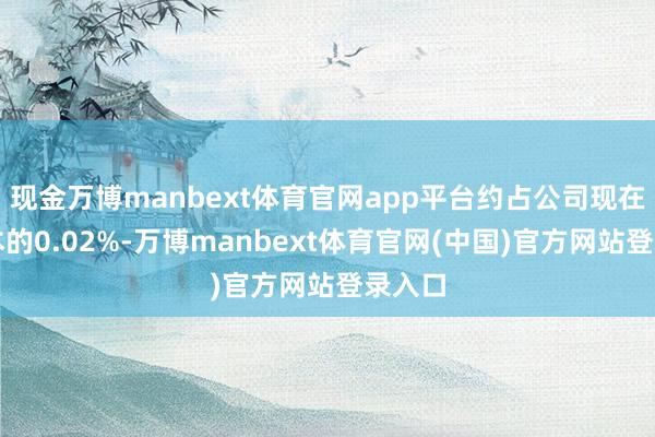 现金万博manbext体育官网app平台约占公司现在总股本的0.02%-万博manbext体育官网(中国)官方网站登录入口