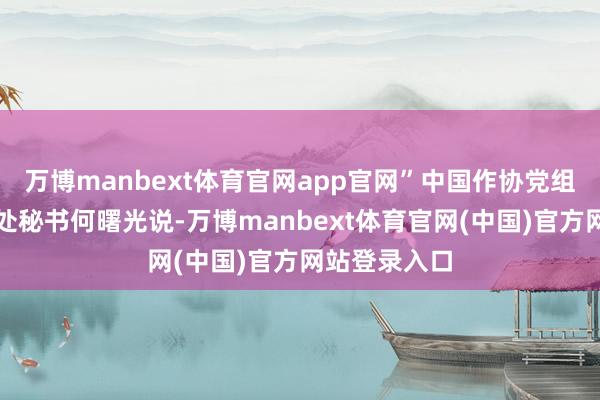 万博manbext体育官网app官网”中国作协党组成员、秘书处秘书何曙光说-万博manbext体育官网(中国)官方网站登录入口