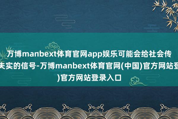 万博manbext体育官网app娱乐可能会给社会传递一种失实的信号-万博manbext体育官网(中国)官方网站登录入口