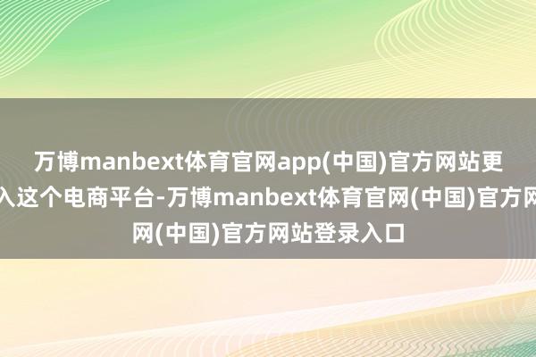 万博manbext体育官网app(中国)官方网站更多的商家涌入这个电商平台-万博manbext体育官网(中国)官方网站登录入口