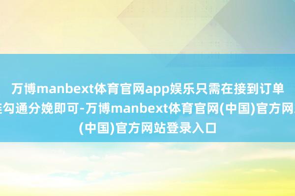万博manbext体育官网app娱乐只需在接到订单后与供应链勾通分娩即可-万博manbext体育官网(中国)官方网站登录入口