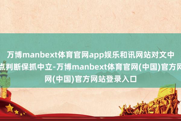 万博manbext体育官网app娱乐和讯网站对文中述说、不雅点判断保抓中立-万博manbext体育官网(中国)官方网站登录入口