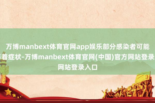 万博manbext体育官网app娱乐部分感染者可能无彰着症状-万博manbext体育官网(中国)官方网站登录入口