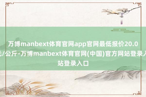 万博manbext体育官网app官网最低报价20.00元/公斤-万博manbext体育官网(中国)官方网站登录入口