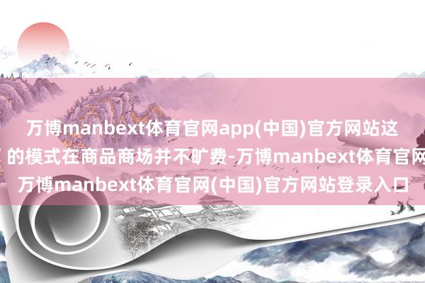 万博manbext体育官网app(中国)官方网站这种“豪情驱动—快速回转”的模式在商品商场并不旷费-万博manbext体育官网(中国)官方网站登录入口