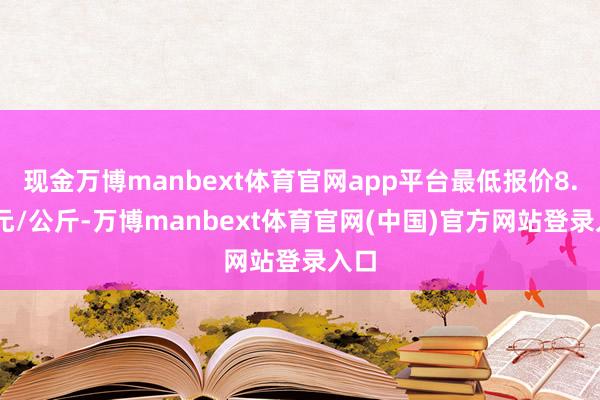 现金万博manbext体育官网app平台最低报价8.60元/公斤-万博manbext体育官网(中国)官方网站登录入口