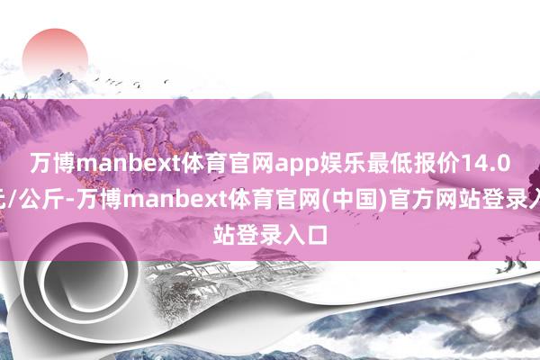 万博manbext体育官网app娱乐最低报价14.00元/公斤-万博manbext体育官网(中国)官方网站登录入口