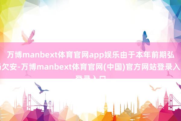 万博manbext体育官网app娱乐由于本年前期弘扬欠安-万博manbext体育官网(中国)官方网站登录入口