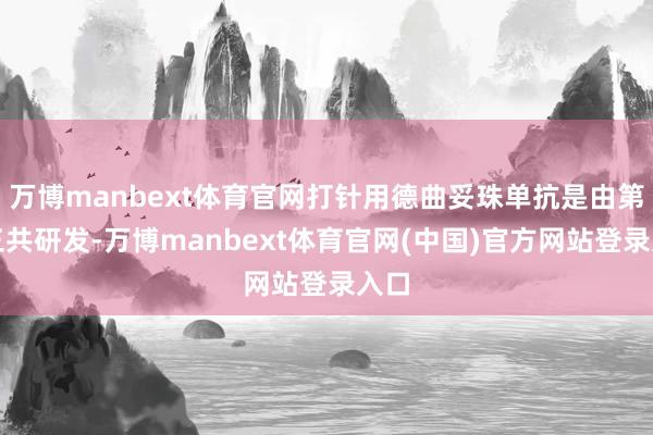 万博manbext体育官网打针用德曲妥珠单抗是由第一三共研发-万博manbext体育官网(中国)官方网站登录入口