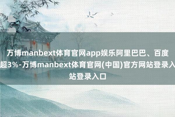 万博manbext体育官网app娱乐阿里巴巴、百度跌超3%-万博manbext体育官网(中国)官方网站登录入口
