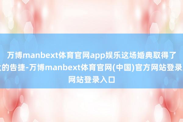 万博manbext体育官网app娱乐这场婚典取得了极大的告捷-万博manbext体育官网(中国)官方网站登录入口