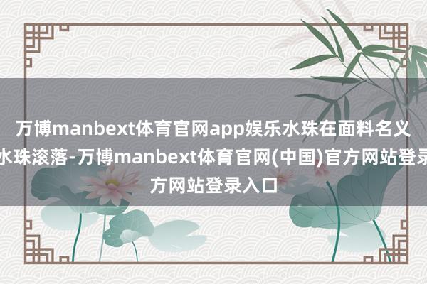 万博manbext体育官网app娱乐水珠在面料名义酿成水珠滚落-万博manbext体育官网(中国)官方网站登录入口
