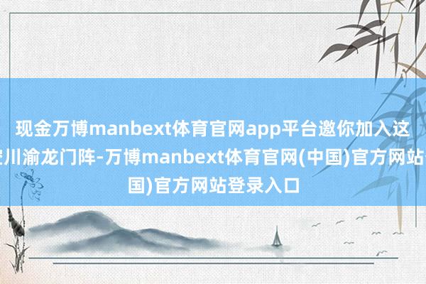 现金万博manbext体育官网app平台邀你加入这场跨时空川渝龙门阵-万博manbext体育官网(中国)官方网站登录入口