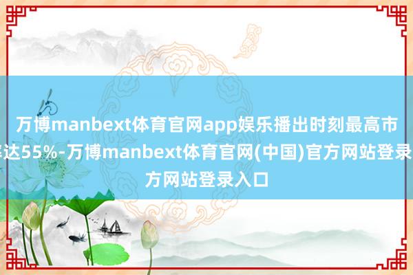 万博manbext体育官网app娱乐播出时刻最高市占率达55%-万博manbext体育官网(中国)官方网站登录入口