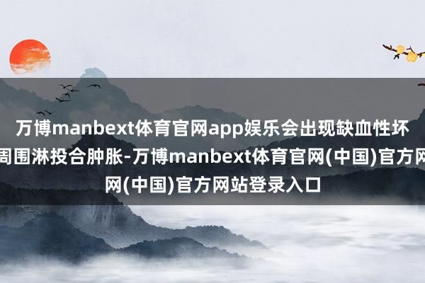 万博manbext体育官网app娱乐会出现缺血性坏死、发烧、周围淋投合肿胀-万博manbext体育官网(中国)官方网站登录入口