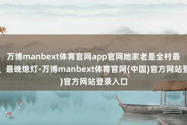 万博manbext体育官网app官网她家老是全村最早亮灯、最晚熄灯-万博manbext体育官网(中国)官方网站登录入口