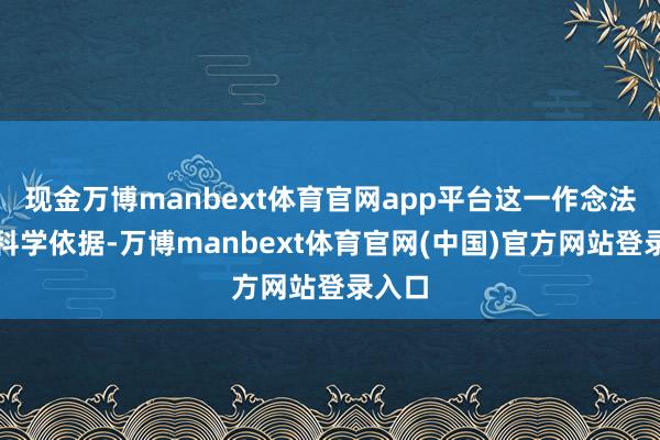 现金万博manbext体育官网app平台这一作念法枯竭科学依据-万博manbext体育官网(中国)官方网站登录入口
