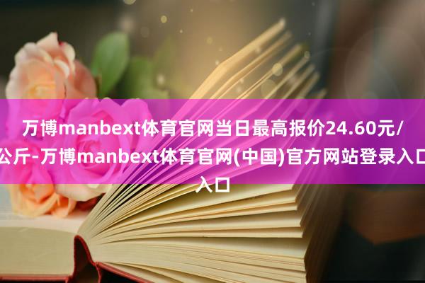 万博manbext体育官网当日最高报价24.60元/公斤-万博manbext体育官网(中国)官方网站登录入口