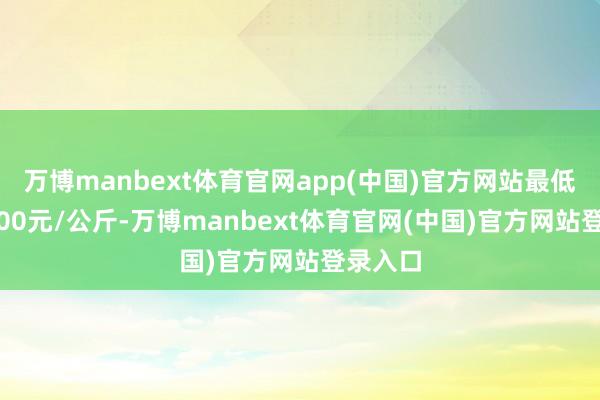 万博manbext体育官网app(中国)官方网站最低报价2.00元/公斤-万博manbext体育官网(中国)官方网站登录入口