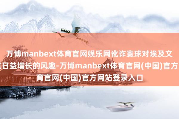 万博manbext体育官网娱乐网讹诈寰球对埃及文化和历史景点日益增长的风趣-万博manbext体育官网(中国)官方网站登录入口