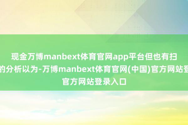 现金万博manbext体育官网app平台　　但也有扫数违反的分析以为-万博manbext体育官网(中国)官方网站登录入口