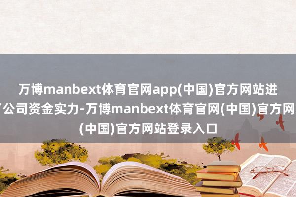 万博manbext体育官网app(中国)官方网站进一步充实了公司资金实力-万博manbext体育官网(中国)官方网站登录入口