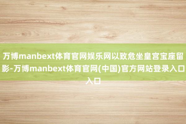 万博manbext体育官网娱乐网以致危坐皇宫宝座留影-万博manbext体育官网(中国)官方网站登录入口